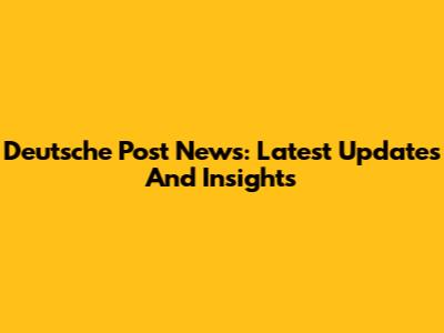 Deutsche Post News: Latest Updates And Insights