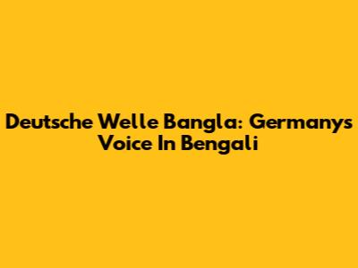 Deutsche Welle Bangla: Germany's Voice In Bengali