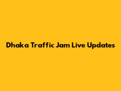 Dhaka Traffic Jam Live Updates
