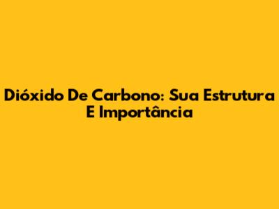 Dióxido De Carbono: Sua Estrutura E Importância