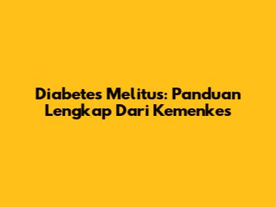 Diabetes Melitus: Panduan Lengkap Dari Kemenkes