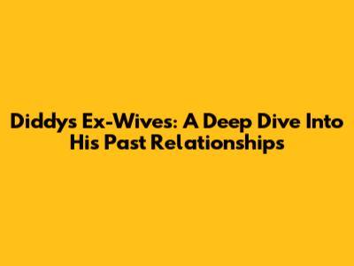 Diddy's Ex-Wives: A Deep Dive Into His Past Relationships