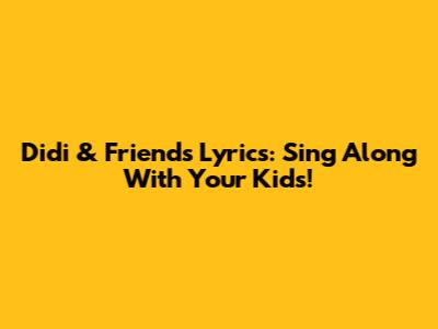 Didi & Friends Lyrics: Sing Along With Your Kids!