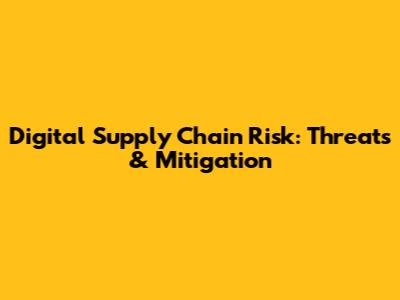 Digital Supply Chain Risk: Threats & Mitigation