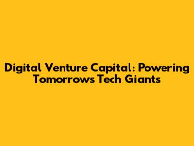 Digital Venture Capital: Powering Tomorrow's Tech Giants