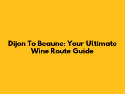Dijon To Beaune: Your Ultimate Wine Route Guide