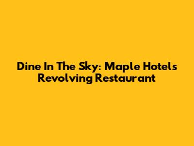Dine In The Sky: Maple Hotel's Revolving Restaurant
