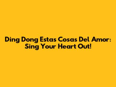 Ding Dong Estas Cosas Del Amor: Sing Your Heart Out!