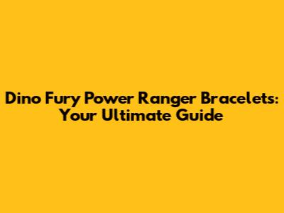 Dino Fury Power Ranger Bracelets: Your Ultimate Guide