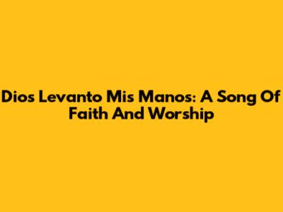 Dios Levanto Mis Manos: A Song Of Faith And Worship