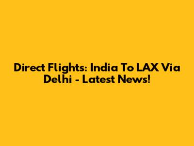 Direct Flights: India To LAX Via Delhi - Latest News!