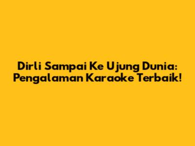 Dirli Sampai Ke Ujung Dunia: Pengalaman Karaoke Terbaik!