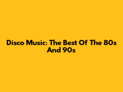 Disco Music: The Best Of The 80s And 90s