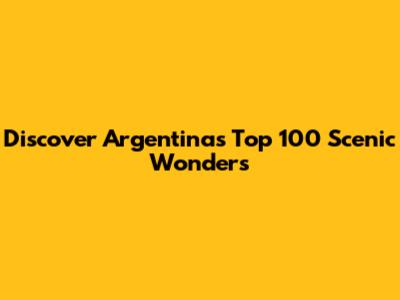 Discover Argentina's Top 100 Scenic Wonders