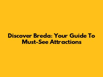 Discover Breda: Your Guide To Must-See Attractions