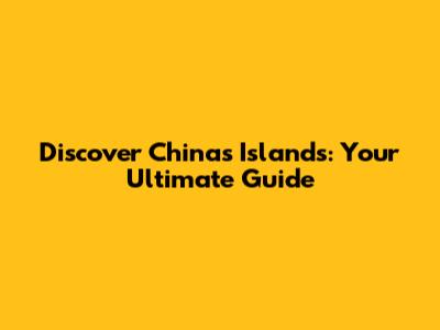 Discover China's Islands: Your Ultimate Guide