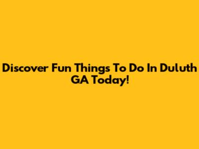 Discover Fun Things To Do In Duluth GA Today!