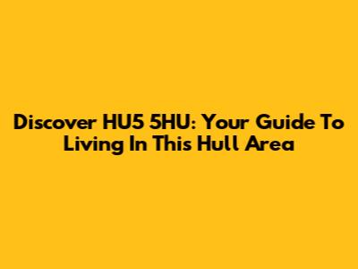 Discover HU5 5HU: Your Guide To Living In This Hull Area