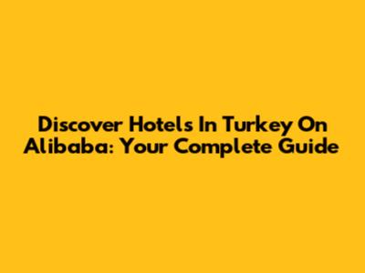 Discover Hotels In Turkey On Alibaba: Your Complete Guide