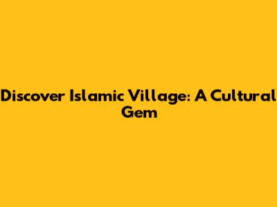 Discover Islamic Village: A Cultural Gem