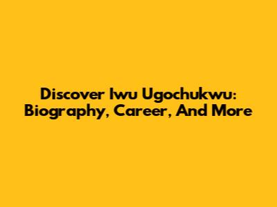 Discover Iwu Ugochukwu: Biography, Career, And More