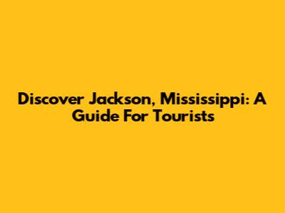 Discover Jackson, Mississippi: A Guide For Tourists