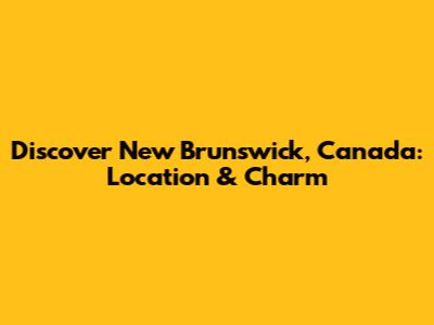 Discover New Brunswick, Canada: Location & Charm