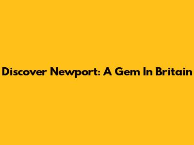 Discover Newport: A Gem In Britain