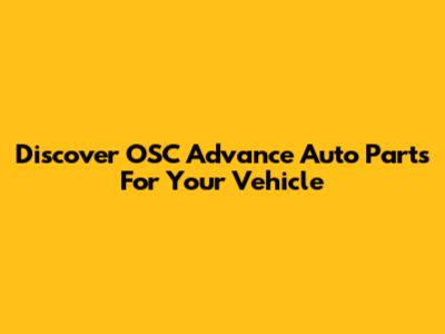 Discover OSC Advance Auto Parts For Your Vehicle