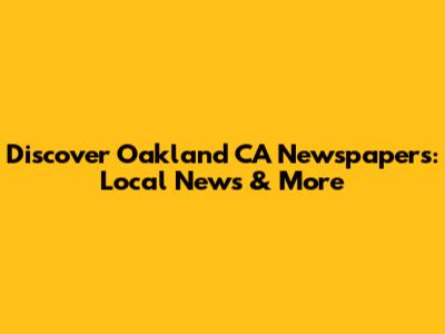 Discover Oakland CA Newspapers: Local News & More