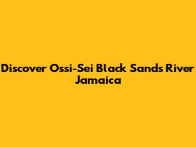 Discover Ossi-Sei Black Sands River Jamaica