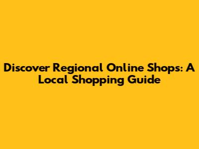 Discover Regional Online Shops: A Local Shopping Guide