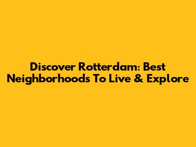 Discover Rotterdam: Best Neighborhoods To Live & Explore