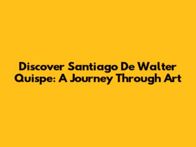 Discover Santiago De Walter Quispe: A Journey Through Art