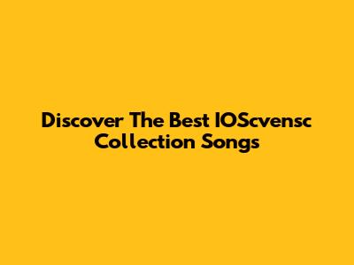 Discover The Best IOScvensc Collection Songs