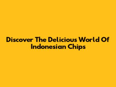 Discover The Delicious World Of Indonesian Chips