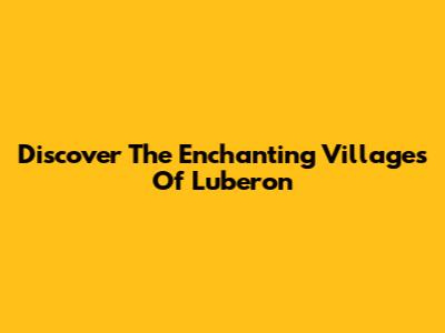 Discover The Enchanting Villages Of Luberon