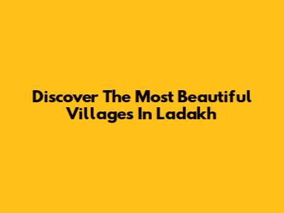 Discover The Most Beautiful Villages In Ladakh
