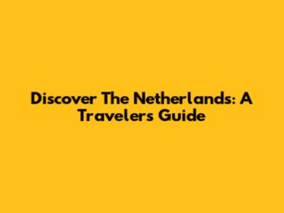 Discover The Netherlands: A Traveler's Guide