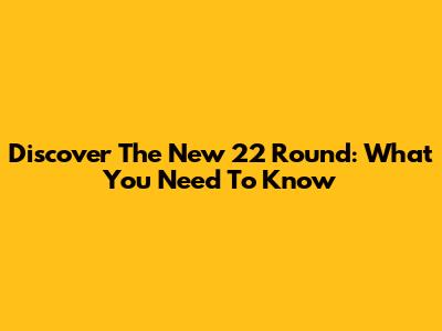 Discover The New 22 Round: What You Need To Know