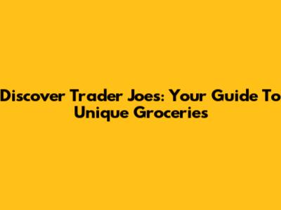 Discover Trader Joe's: Your Guide To Unique Groceries