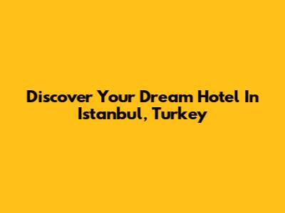 Discover Your Dream Hotel In Istanbul, Turkey