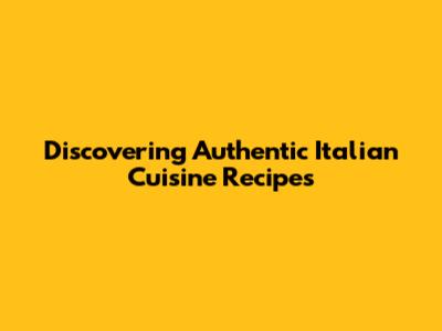 Discovering Authentic Italian Cuisine Recipes