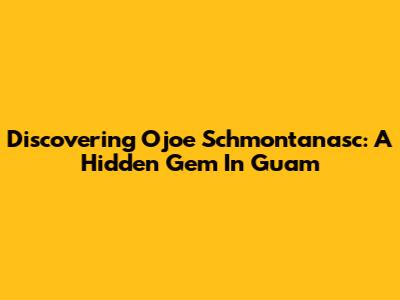Discovering Ojoe Schmontanasc: A Hidden Gem In Guam