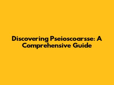 Discovering Pseioscoarsse: A Comprehensive Guide