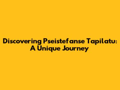 Discovering Pseistefanse Tapilatu: A Unique Journey
