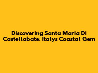 Discovering Santa Maria Di Castellabate: Italy's Coastal Gem