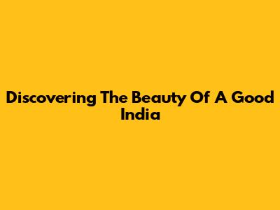 Discovering The Beauty Of A Good India
