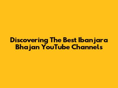 Discovering The Best Ibanjara Bhajan YouTube Channels