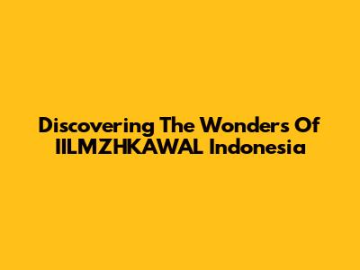 Discovering The Wonders Of IILMZHKAWAL Indonesia